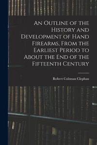 Cover image for An Outline of the History and Development of Hand Firearms, From the Earliest Period to About the End of the Fifteenth Century