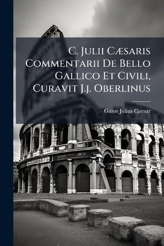 Cover image for C. Julii C Saris Commentarii de Bello Gallico Et Civili, Curavit J.J. Oberlinus...