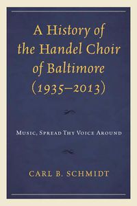 Cover image for A History of the Handel Choir of Baltimore (1935-2013): Music, Spread Thy Voice Around