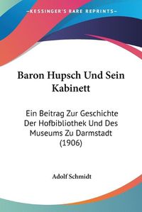 Cover image for Baron Hupsch Und Sein Kabinett: Ein Beitrag Zur Geschichte Der Hofbibliothek Und Des Museums Zu Darmstadt (1906)