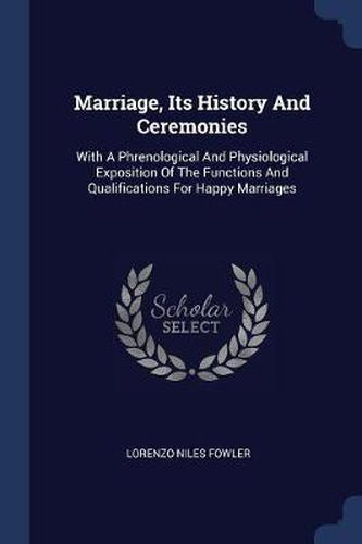 Cover image for Marriage, Its History and Ceremonies: With a Phrenological and Physiological Exposition of the Functions and Qualifications for Happy Marriages