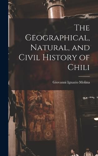 Cover image for The Geographical, Natural, and Civil History of Chili