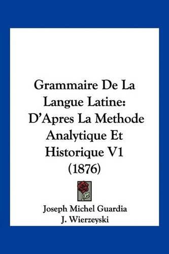 Grammaire de La Langue Latine: D'Apres La Methode Analytique Et Historique V1 (1876)