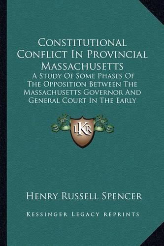 Constitutional Conflict in Provincial Massachusetts: A Study of Some Phases of the Opposition Between the Massachusetts Governor and General Court in the Early Eighteenth Century (1905)