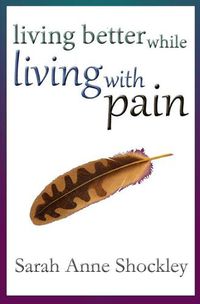 Cover image for Living Better While Living With Pain: 21 Ways to Reduce the Stress of Chronic Pain and Create Greater Ease and Relief TODAY.