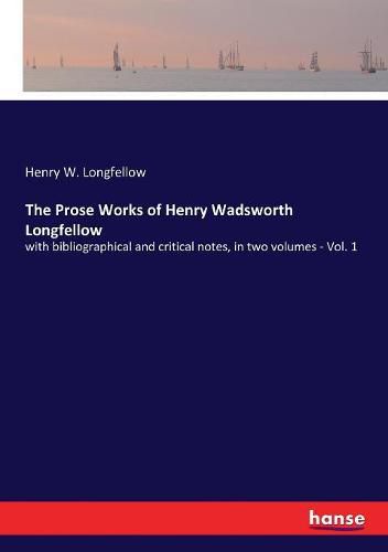 The Prose Works of Henry Wadsworth Longfellow: with bibliographical and critical notes, in two volumes - Vol. 1