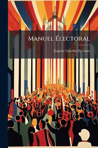 Cover image for Manuel Lectoral: Guide Pratique de L' Lecteur Et Du Maire, Comprenant Les Lections Municipales, D Partementales, L Gislatives, Les Lections Consulaires Et Les Lections Des Conseils de Prud'hommes