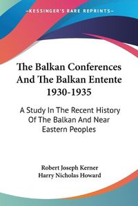 Cover image for The Balkan Conferences and the Balkan Entente 1930-1935: A Study in the Recent History of the Balkan and Near Eastern Peoples