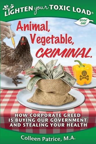 Cover image for Lighten Your Toxic Load: Book One: Animal, Vegetable, Criminal: How Corporate Greed is Buying Our Government and Stealing Your Health