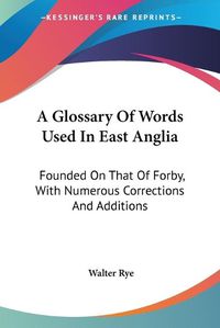 Cover image for A Glossary of Words Used in East Anglia: Founded on That of Forby, with Numerous Corrections and Additions