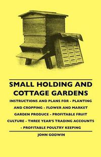 Cover image for Small Holding And Cottage Gardens - Instructions And Plans For - Planting And Cropping - Flower And Market Garden Produce - Profitable Fruit Culture - Three Year's Trading Accounts - Profitable Poultry Keeping