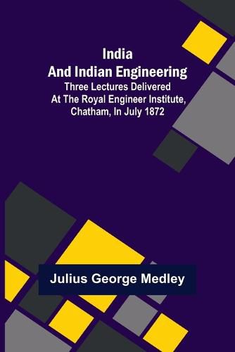 Cover image for India and Indian Engineering; Three lectures delivered at the Royal Engineer Institute, Chatham, in July 1872