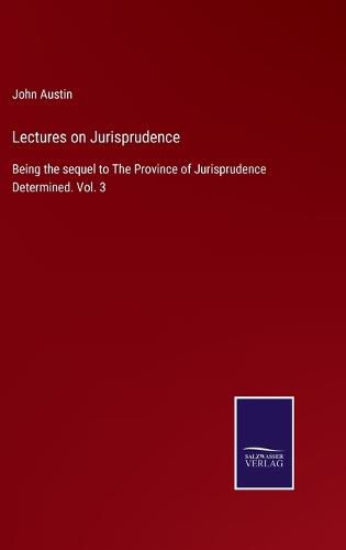 Lectures on Jurisprudence: Being the sequel to The Province of Jurisprudence Determined. Vol. 3