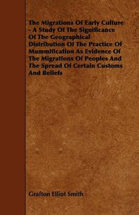 Cover image for The Migrations Of Early Culture - A Study Of The Significance Of The Geographical Distribution Of The Practice Of Mummification As Evidence Of The Migrations Of Peoples And The Spread Of Certain Customs And Beliefs