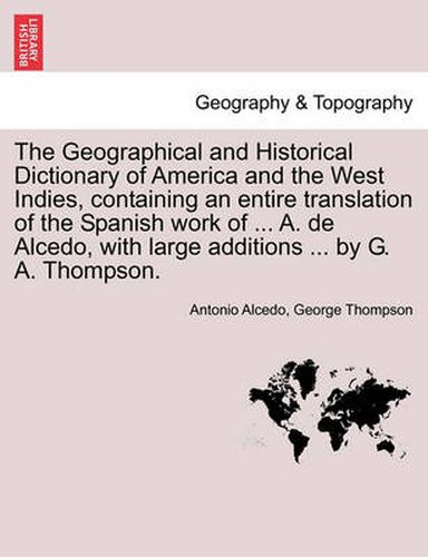 The Geographical and Historical Dictionary of America and the West Indies, Containing an Entire Translation of the Spanish Work of ... A. de Alcedo, with Large Additions ... by G. A. Thompson.