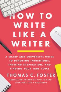 Cover image for How to Write Like a Writer: A Sharp and Subversive Guide to Ignoring Inhibitions, Inviting Inspiration, and Finding Your True Voice