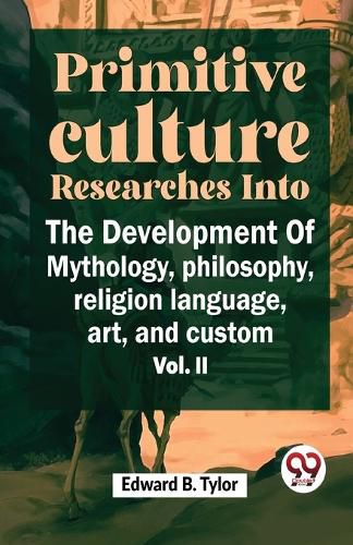 "Primitive Culture Researches into the Development of Mythology, Philosophy, Religion Language, Art, and Custom