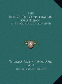 Cover image for The Rite of the Consecration of a Bishop the Rite of the Consecration of a Bishop: In the Catholic Church (1848) in the Catholic Church (1848)