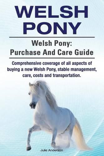 Welsh Pony. Welsh Pony: Purchase and Care Guide. Comprehensive Coverage of All Aspects of Buying a New Welsh Pony, Stable Management, Care, Costs and Transportation.