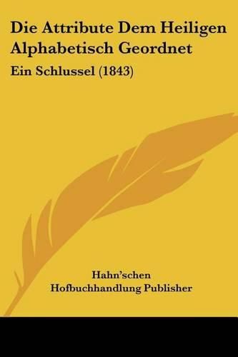 Cover image for Die Attribute Dem Heiligen Alphabetisch Geordnet: Ein Schlussel (1843)