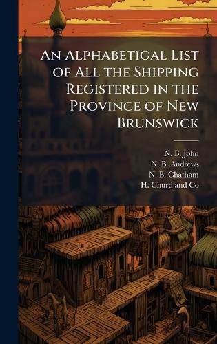 Cover image for An Alphabetigal List of All the Shipping Registered in the Province of New Brunswick