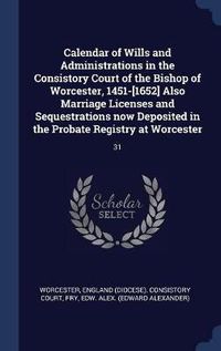 Cover image for Calendar of Wills and Administrations in the Consistory Court of the Bishop of Worcester, 1451-[1652] Also Marriage Licenses and Sequestrations Now Deposited in the Probate Registry at Worcester: 31