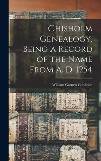 Cover image for Chisholm Genealogy, Being a Record of the Name From A. D. 1254