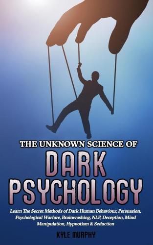 Cover image for The Unknown Science of Dark Psychology: Learn the Secret Methods of Dark Human Behaviour, Persuasion, Psychological Warfare, Brainwashing, NLP, Deception, Mind Manipulation, Hypnotism & Seduction