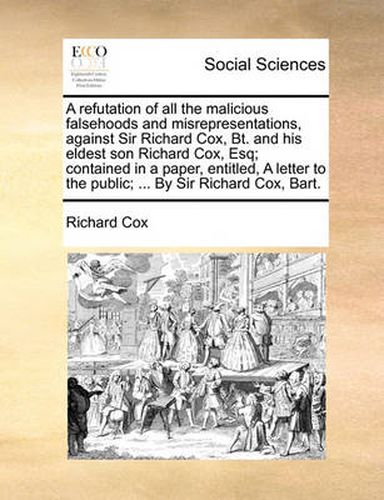 Cover image for A Refutation of All the Malicious Falsehoods and Misrepresentations, Against Sir Richard Cox, BT. and His Eldest Son Richard Cox, Esq; Contained in a Paper, Entitled, a Letter to the Public; ... by Sir Richard Cox, Bart.