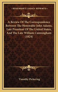 Cover image for A Review of the Correspondence Between the Honorable John Adams, Late President of the United States, and the Late William Cunningham (1824)