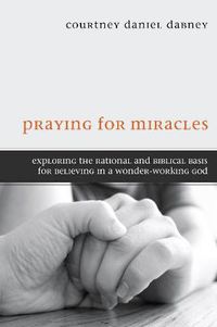 Cover image for Praying for Miracles: Exploring the Rational and Biblical Basis for Believing in a Wonder-Working God