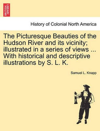 Cover image for The Picturesque Beauties of the Hudson River and Its Vicinity; Illustrated in a Series of Views ... with Historical and Descriptive Illustrations by S. L. K.