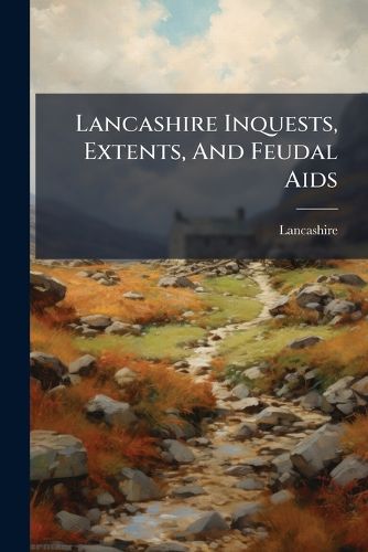 Cover image for Lancashire Inquests, Extents, And Feudal Aids