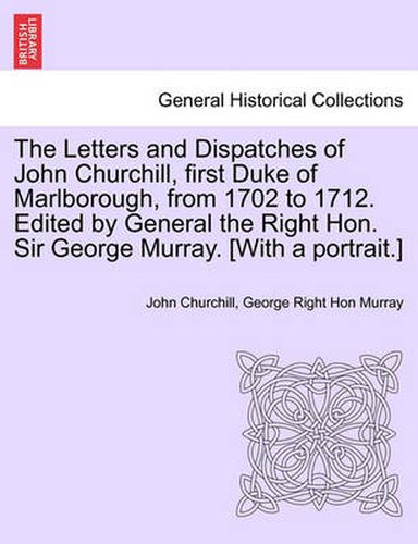 Cover image for The Letters and Dispatches of John Churchill, First Duke of Marlborough, from 1702 to 1712. Edited by General the Right Hon. Sir George Murray. [With a Portrait.]