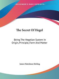 Cover image for The Secret of Hegel: Being the Hegelian System in Origin, Principle, Form and Matter