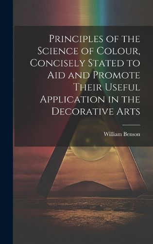 Cover image for Principles of the Science of Colour, Concisely Stated to Aid and Promote Their Useful Application in the Decorative Arts