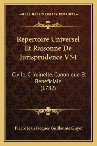 Repertoire Universel Et Raisonne de Jurisprudence V54: Civile, Criminelle, Canonique Et Beneficiale (1782)