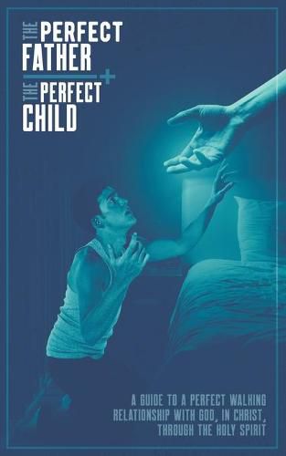 Cover image for The Perfect Father and the Perfect Child: A Guide to a Perfect Walking Relationship with God, in Christ, through the Holy Spirit