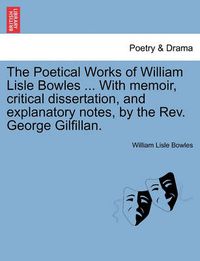 Cover image for The Poetical Works of William Lisle Bowles ... with Memoir, Critical Dissertation, and Explanatory Notes, by the REV. George Gilfillan. Vol. II