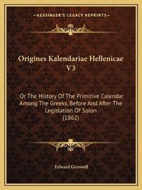 Cover image for Origines Kalendariae Hellenicae V3: Or the History of the Primitive Calendar Among the Greeks, Before and After the Legislation of Solon (1862)