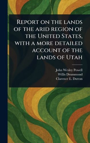 Cover image for Report on the Lands of the Arid Region of the United States, With a More Detailed Account of the Lands of Utah