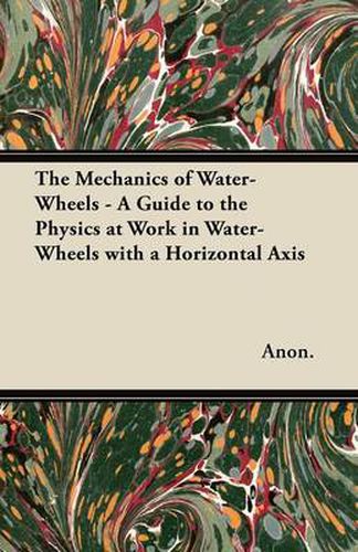 Cover image for The Mechanics of Water-Wheels - A Guide to the Physics at Work in Water-Wheels with a Horizontal Axis