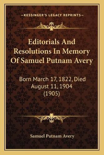 Editorials and Resolutions in Memory of Samuel Putnam Avery: Born March 17, 1822, Died August 11, 1904 (1905)