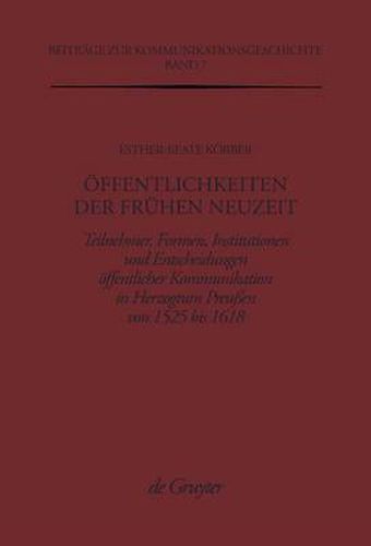 Cover image for OEffentlichkeiten der Fruhen Neuzeit: Teilnehmer, Formen, Institutionen und Entscheidungen oeffentlicher Kommunikation im Herzogtum Preussen von 1525 bis 1618