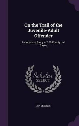 Cover image for On the Trail of the Juvenile-Adult Offender: An Intensive Study of 100 County Jail Cases