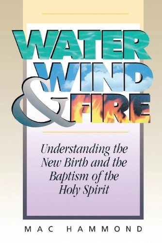 Cover image for Water, Wind and Fire: Understanding the New Birth and the Baptism of the Holy Spirit