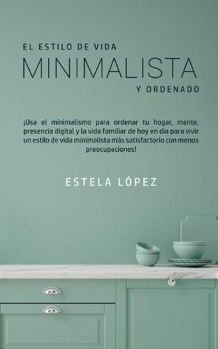 Cover image for El Estilo de Vida Minimalista y Ordenado: !Usa el minimalismo para ordenar tu hogar, mente, presencia digital y la vida familiar de hoy en dia para vivir un estilo de vida minimalista mas satisfactorio con menos preocupaciones!