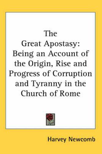 Cover image for The Great Apostasy: Being an Account of the Origin, Rise and Progress of Corruption and Tyranny in the Church of Rome