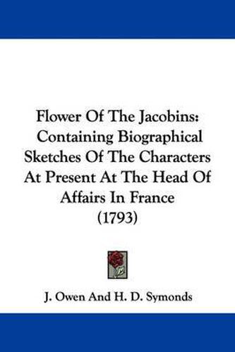 Cover image for Flower Of The Jacobins: Containing Biographical Sketches Of The Characters At Present At The Head Of Affairs In France (1793)