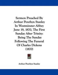 Cover image for Sermon Preached by Arthur Penrhyn Stanley in Westminster Abbey June 19, 1870, the First Sunday After Trinity: Being the Sunday Following the Funeral of Charles Dickens (1870)